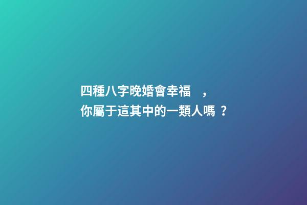 四種八字晚婚會幸福，你屬于這其中的一類人嗎？